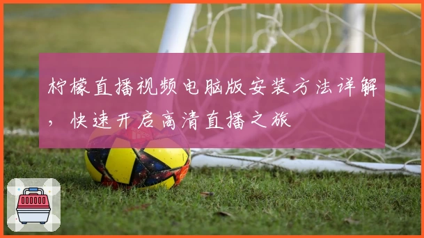 柠檬直播视频电脑版安装方法详解，快速开启高清直播之旅