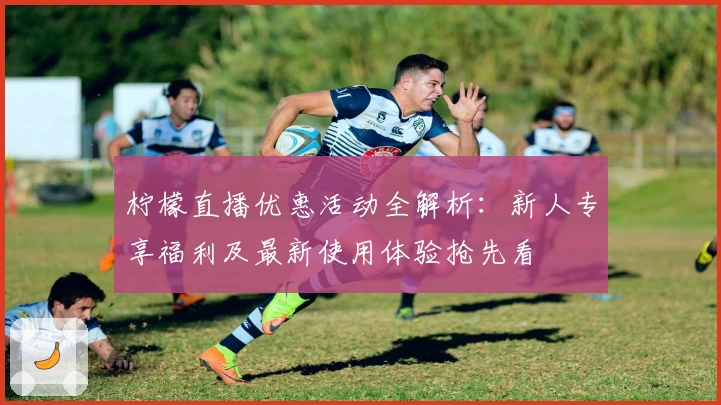 柠檬直播优惠活动全解析：新人专享福利及最新使用体验抢先看