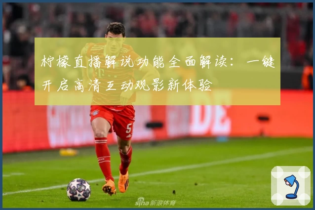 柠檬直播解说功能全面解读:一键开启高清互动观影新体验