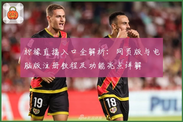 柠檬直播入口全解析：网页版与电脑版注册教程及功能亮点详解