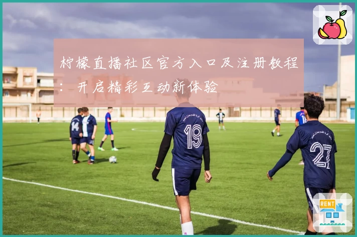 柠檬直播社区官方入口及注册教程：开启精彩互动新体验