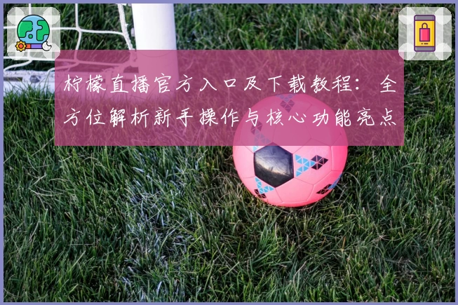 柠檬直播官方入口及下载教程：全方位解析新手操作与核心功能亮点