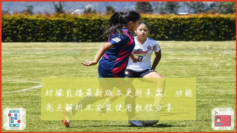 柠檬直播最新版本更新来袭:功能亮点解析及安装使用教程分享