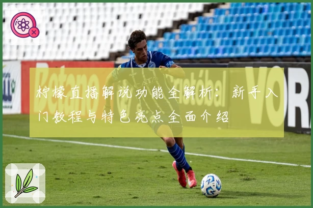 柠檬直播解说功能全解析：新手入门教程与特色亮点全面介绍