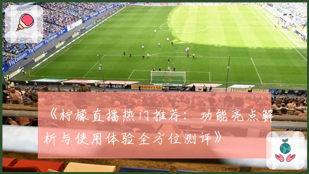 《柠檬直播热门推荐：功能亮点解析与使用体验全方位测评》