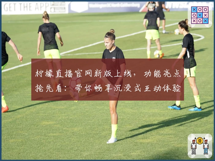 柠檬直播官网新版上线，功能亮点抢先看：带你畅享沉浸式互动体验