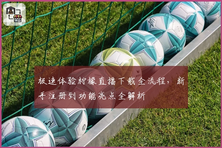 极速体验柠檬直播下载全流程，新手注册到功能亮点全解析