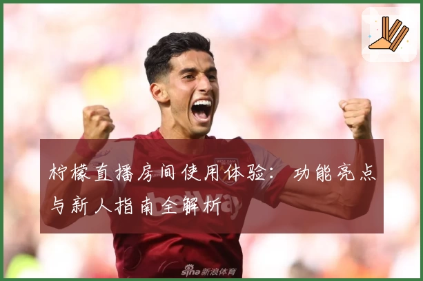 柠檬直播房间使用体验：功能亮点与新人指南全解析