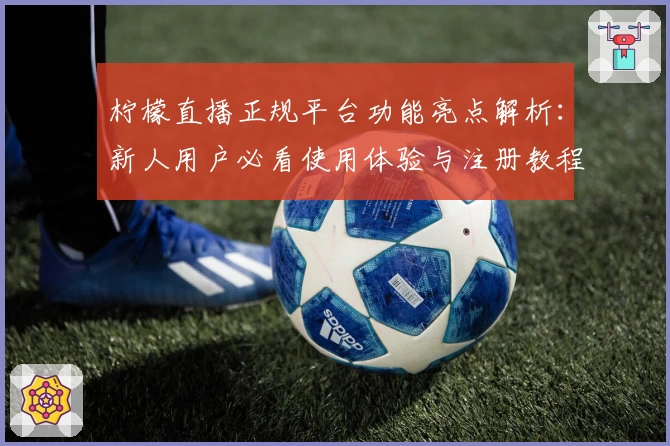 柠檬直播正规平台功能亮点解析：新人用户必看使用体验与注册教程
