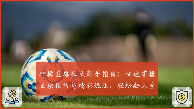 柠檬直播社交新手指南：快速掌握互动技巧与精彩玩法，轻松融入全新社交圈