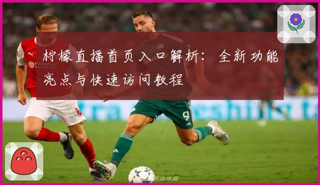 柠檬直播首页入口解析:全新功能亮点与快速访问教程