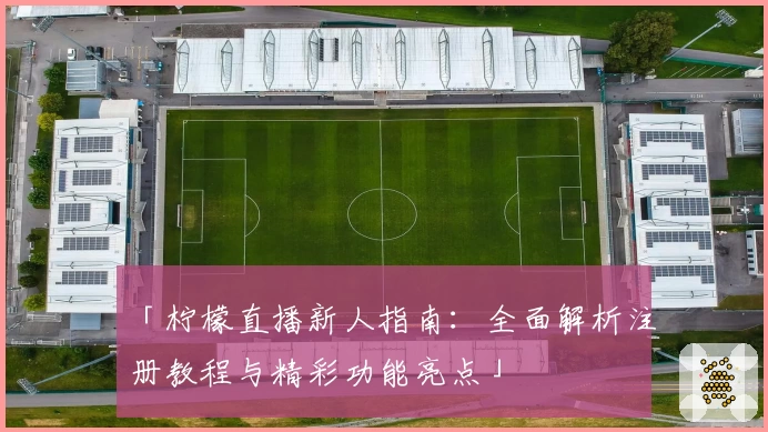 「柠檬直播新人指南：全面解析注册教程与精彩功能亮点」
