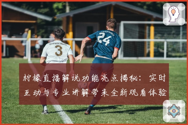 柠檬直播解说功能亮点揭秘：实时互动与专业讲解带来全新观看体验