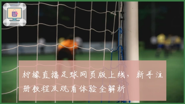 柠檬直播足球网页版上线，新手注册教程及观看体验全解析