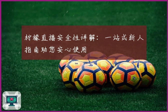 柠檬直播安全性详解：一站式新人指南助您安心使用