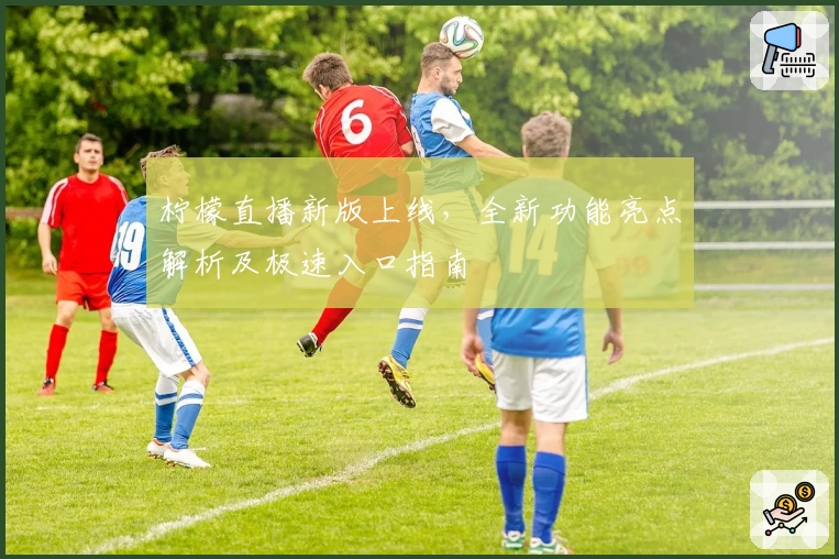 柠檬直播新版上线，全新功能亮点解析及极速入口指南