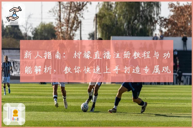 新人指南：柠檬直播注册教程与功能解析，教你快速上手打造专属观看体验