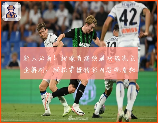 新人必看！柠檬直播频道功能亮点全解析，轻松掌握精彩内容观看秘籍