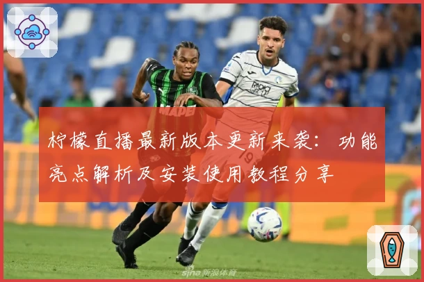 柠檬直播最新版本更新来袭：功能亮点解析及安装使用教程分享
