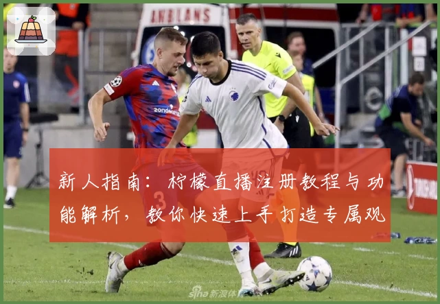 新人指南:柠檬直播注册教程与功能解析,教你快速上手打造专属观看体验