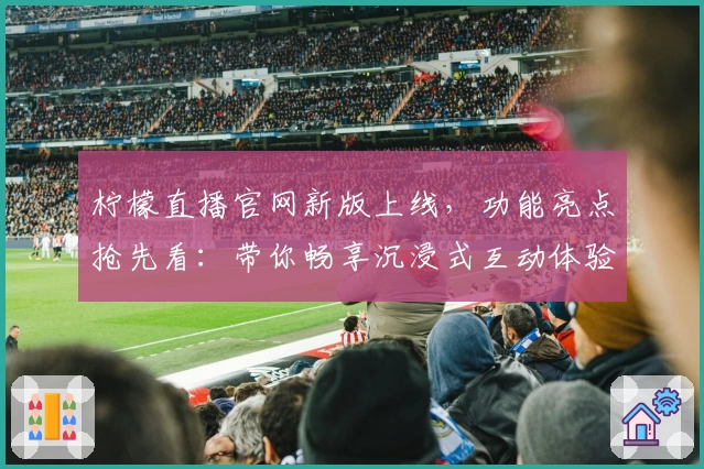 柠檬直播官网新版上线，功能亮点抢先看：带你畅享沉浸式互动体验