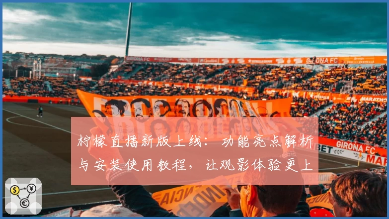 柠檬直播新版上线：功能亮点解析与安装使用教程，让观影体验更上一层楼