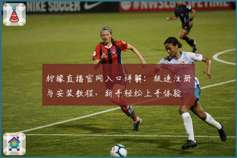 柠檬直播官网入口详解：极速注册与安装教程，新手轻松上手体验