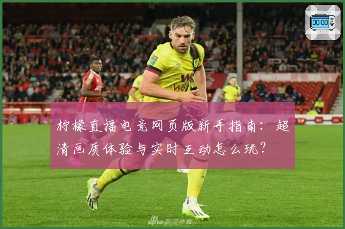 柠檬直播电竞网页版新手指南：超清画质体验与实时互动怎么玩？