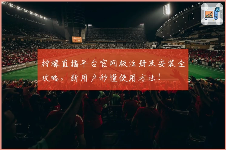 柠檬直播平台官网版注册及安装全攻略，新用户秒懂使用方法！