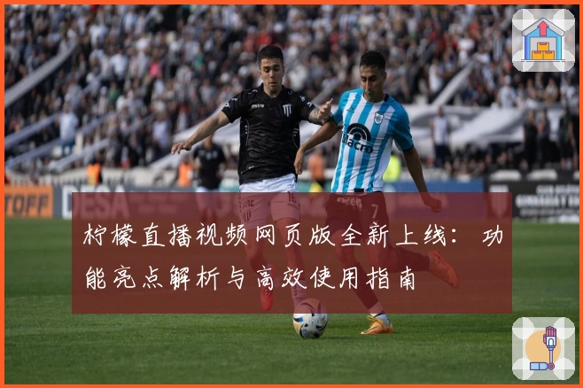 柠檬直播视频网页版全新上线：功能亮点解析与高效使用指南
