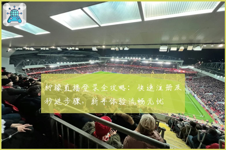 柠檬直播登录全攻略：快速注册及秒进步骤，新手体验流畅无忧