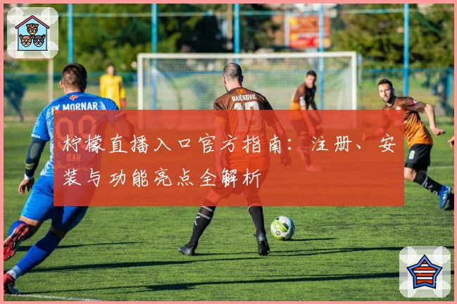 柠檬直播入口官方指南：注册、安装与功能亮点全解析