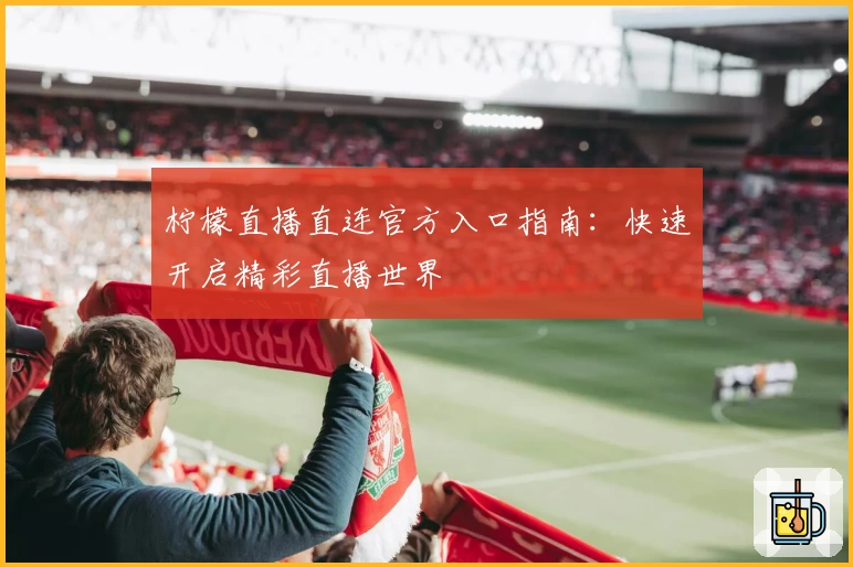 柠檬直播直连官方入口指南：快速开启精彩直播世界