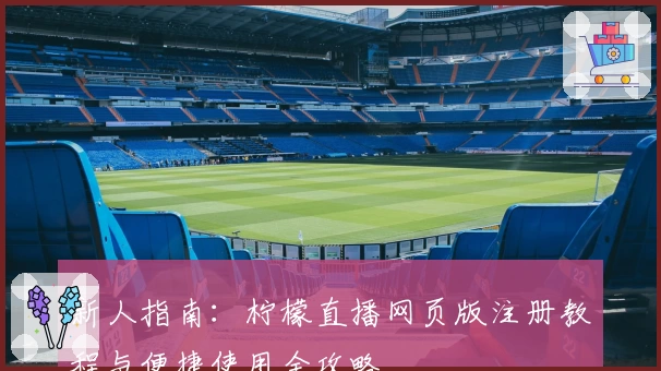 新人指南：柠檬直播网页版注册教程与便捷使用全攻略