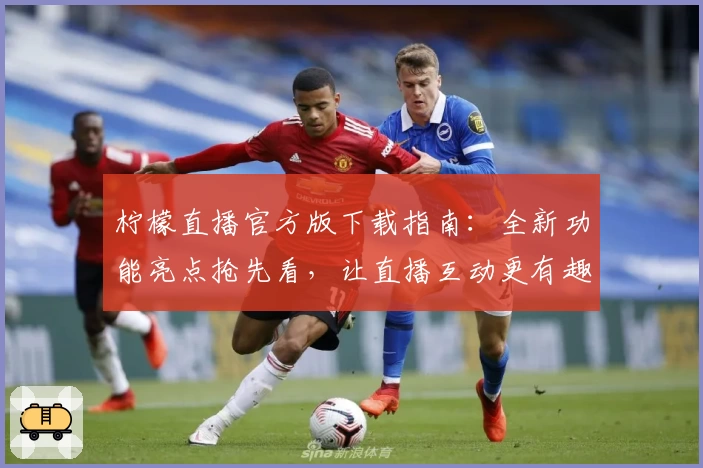 柠檬直播官方版下载指南：全新功能亮点抢先看，让直播互动更有趣