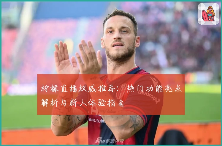 柠檬直播权威推荐：热门功能亮点解析与新人体验指南