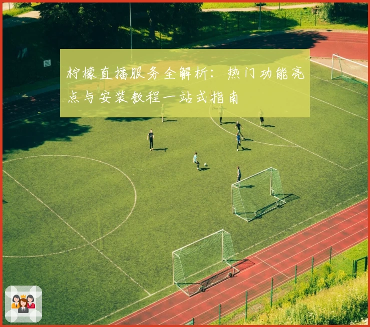 柠檬直播服务全解析：热门功能亮点与安装教程一站式指南