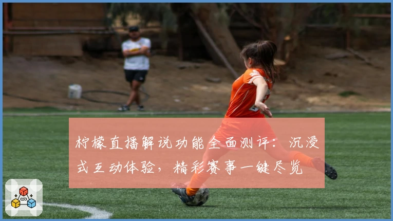 柠檬直播解说功能全面测评：沉浸式互动体验，精彩赛事一键尽览