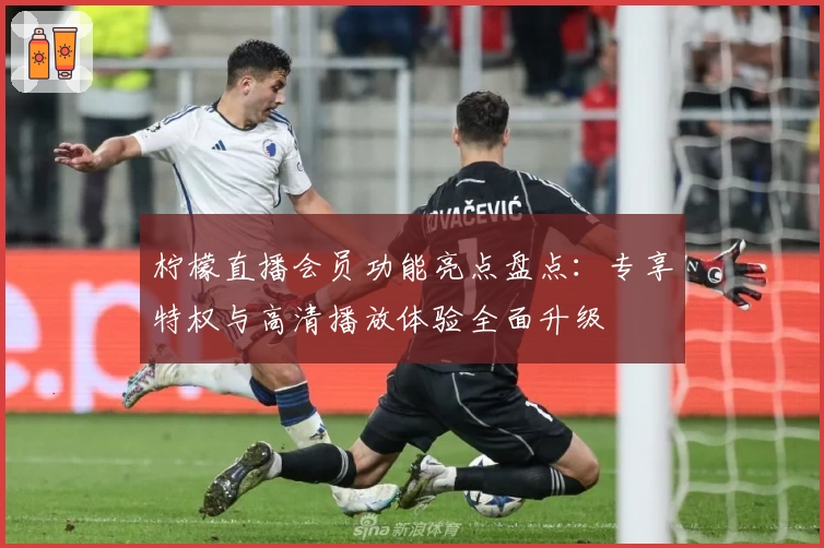 柠檬直播会员功能亮点盘点：专享特权与高清播放体验全面升级