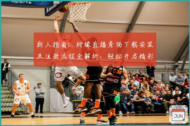 新人指南：柠檬直播秀场下载安装及注册流程全解析，轻松开启精彩互动体验