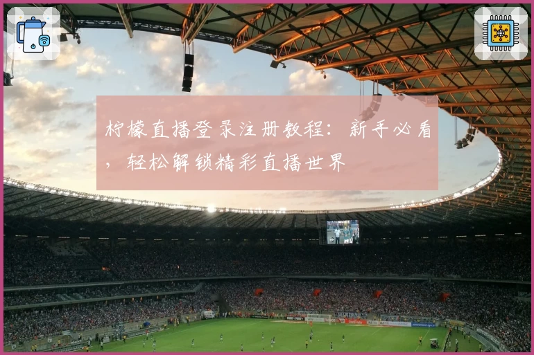 柠檬直播登录注册教程：新手必看，轻松解锁精彩直播世界