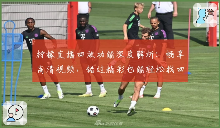 柠檬直播回放功能深度解析：畅享高清视频，错过精彩也能轻松找回