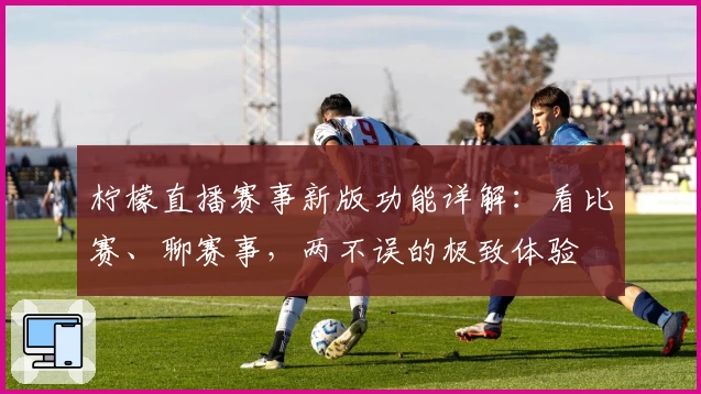 柠檬直播赛事新版功能详解：看比赛、聊赛事，两不误的极致体验