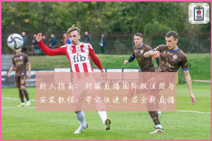 新人指南：柠檬直播国际版注册与安装教程，带你快速开启全新直播体验