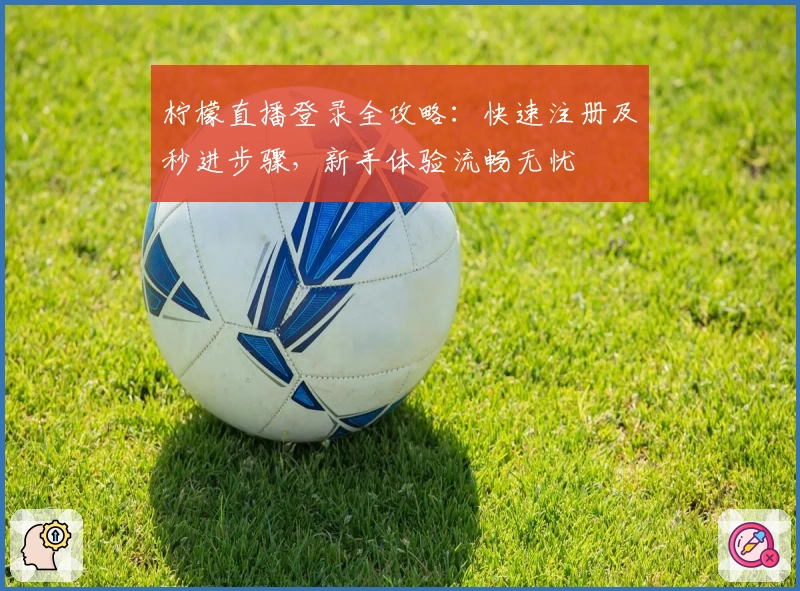 柠檬直播登录全攻略：快速注册及秒进步骤，新手体验流畅无忧