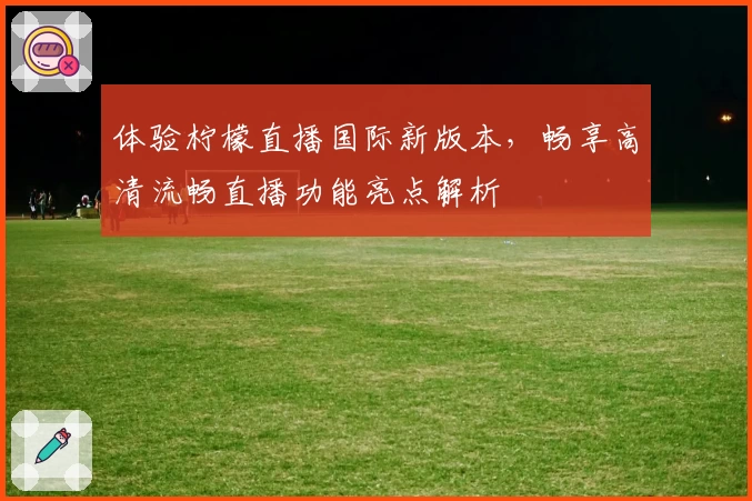 体验柠檬直播国际新版本，畅享高清流畅直播功能亮点解析