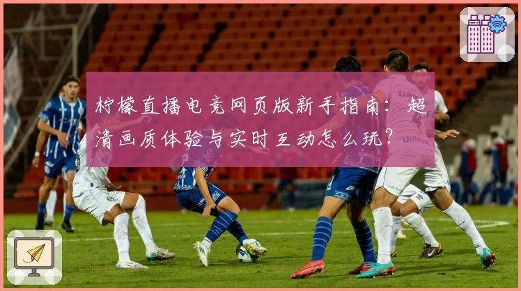 柠檬直播电竞网页版新手指南：超清画质体验与实时互动怎么玩？