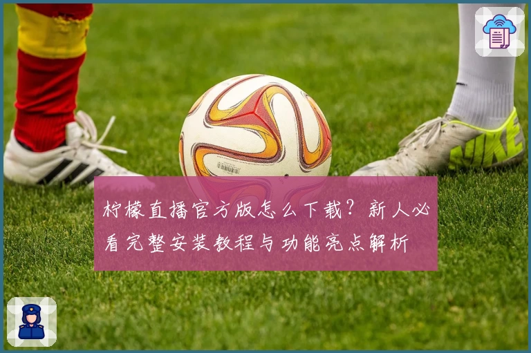 柠檬直播官方版怎么下载？新人必看完整安装教程与功能亮点解析