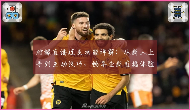 柠檬直播连麦功能详解:从新人上手到互动技巧,畅享全新直播体验