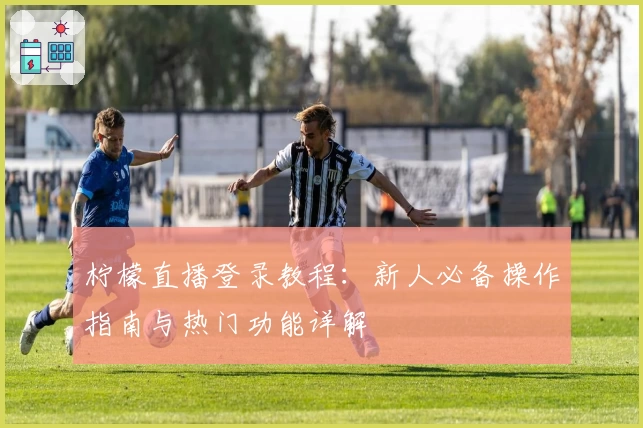 柠檬直播登录教程：新人必备操作指南与热门功能详解